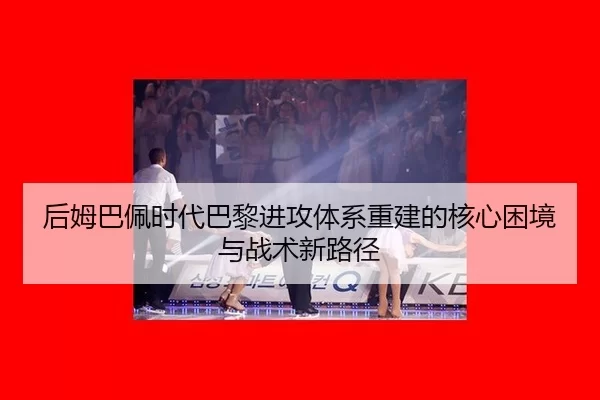 后姆巴佩时代巴黎进攻体系重建的核心困境与战术新路径