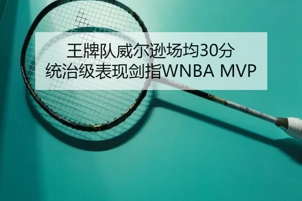王牌队威尔逊场均30分 统治级表现剑指WNBA MVP