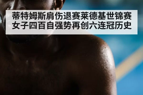 蒂特姆斯肩伤退赛莱德基世锦赛女子四百自强势再创六连冠历史