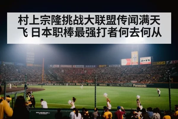 村上宗隆挑战大联盟传闻满天飞 日本职棒最强打者何去何从