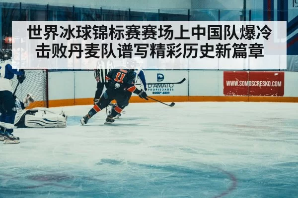 世界冰球锦标赛赛场上中国队爆冷击败丹麦队谱写精彩历史新篇章
