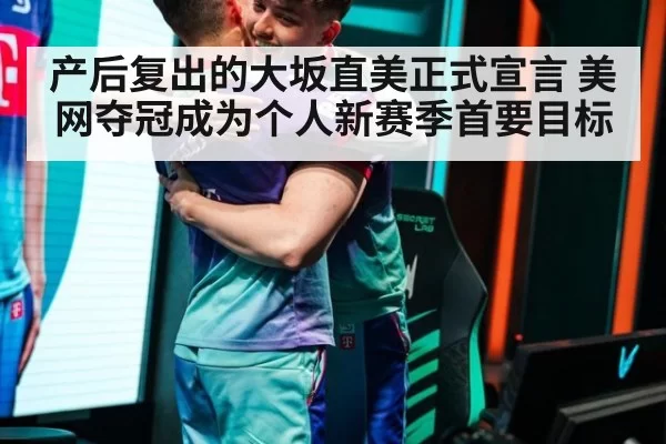 产后复出的大坂直美正式宣言 美网夺冠成为个人新赛季首要目标