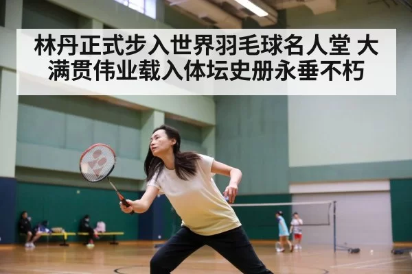 林丹正式步入世界羽毛球名人堂 大满贯伟业载入体坛史册永垂不朽