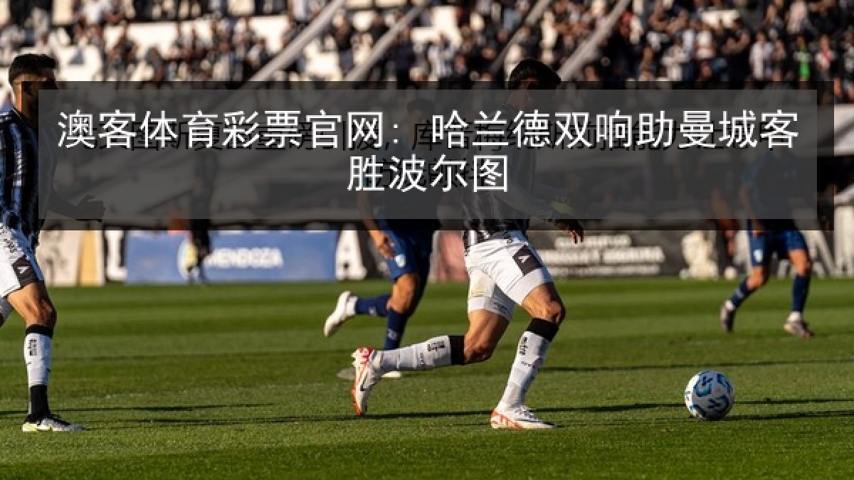 澳客体育彩票官网: 哈兰德双响助曼城客胜波尔图 澳客体育彩票官网: 哈兰德双响助曼城客胜波尔图