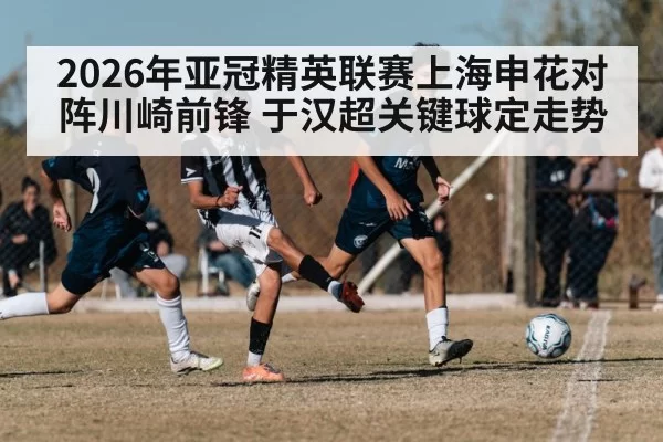 2026年亚冠精英联赛上海申花对阵川崎前锋 于汉超关键球定走势